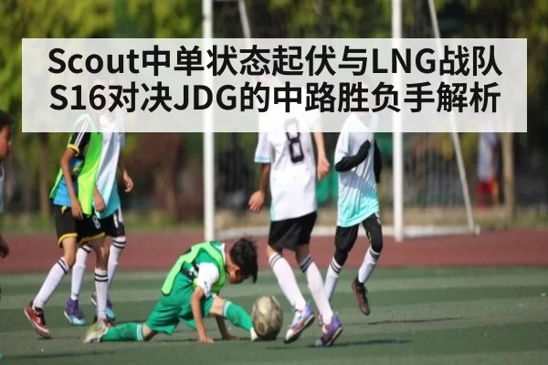 Scout中单状态起伏与LNG战队S16对决JDG的中路胜负手解析